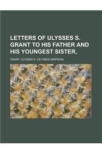 Letters of Ulysses S. Grant to His Father and His Youngest Sister,