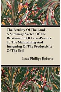 Fertility of the Land - A Summary Sketch of the Relationship of Farm-Practice to the Maintaining and Increasing of the Productivity of the Soil