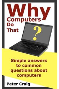 Why Computers Do That: Simple Answers to Common Questions about Computers