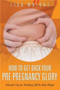 How to Get Back Your Pre-Pregnancy Glory: Valuable Tips for Shedding Off the Baby Weight
