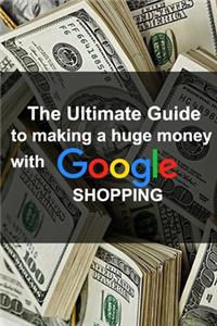 The Ultimate Guide to making a huge money with Google shopping