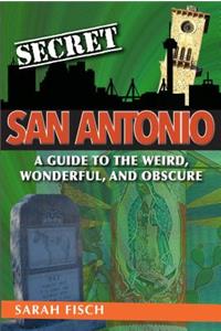 Secret San Antonio: A Guide to the Weird, Wonderful, and Obscure