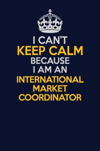I Can't Keep Calm Because I Am An International Market Coordinator