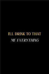 I'll Drink To That Me Everything