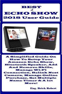 Best of Echo Show 2018 User Guide: A Simplified Guide on How to Setup Your Amazon Echo Show, Bluetooth Speaker, Add and Remove Skills, Manage Wi-Fi Connection, Relink Nest Camera, Manage Online Purchase, Set Multiple Name Time & a Lot More!