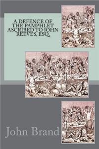 A Defence of the Pamphlet Ascribed to John Reeves, Esq.
