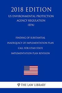 Finding of Substantial Inadequacy of Implementation Plan - Call for Utah State Implementation Plan Revision (US Environmental Protection Agency Regulation) (EPA) (2018 Edition)
