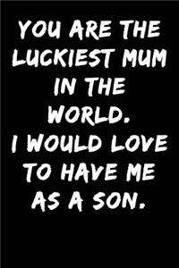 You Are the Luckiest Mum in the World I Would Love to Have Me as a Son