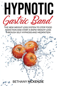 Hypnotic Gastric Band: The New Weight Loss System to Stop Food Addiction and Start a Rapid Weight Loss Through Self Hypnosis and Meditation