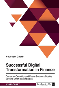 Successful Digital Transformation in Finance. Customer-Centricity and Future Business Models Beyond Smart Technologies