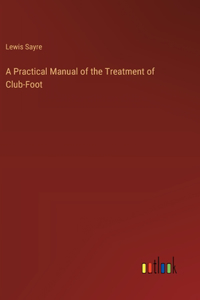 A Practical Manual of the Treatment of Club-Foot