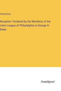 Reception Tendered by the Members of the Union League of Philadelphia to George H. Boker