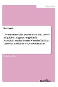 Der Strommarkt in Deutschland und dessen mögliche Umgestaltung durch Kapazitätsmechanismen. Wirtschaftlichkeit, Versorgungssicherheit, Umweltschutz