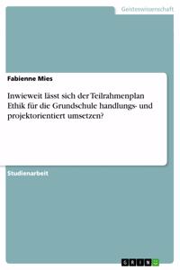 Inwieweit lässt sich der Teilrahmenplan Ethik für die Grundschule handlungs- und projektorientiert umsetzen?