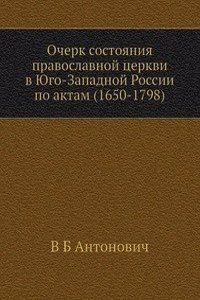 Ocherk sostoyaniya pravoslavnoj tserkvi v YUgo-Zapadnoj Rossii po aktam (1650-1798)