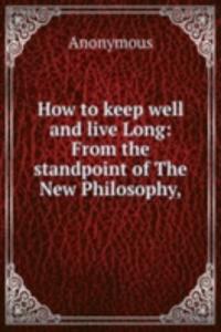 How to keep well and live Long: From the standpoint of The New Philosophy,