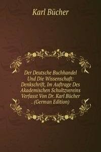 Der Deutsche Buchhandel Und Die Wissenschaft: Denkschrift, Im Auftrage Des Akademischen Schultzvereins Verfasst Von Dr. Karl Bucher . (German Edition)
