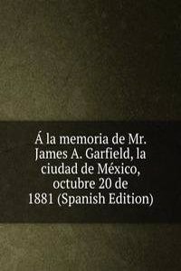 A la memoria de Mr. James A. Garfield, la ciudad de Mexico, octubre 20 de 1881 (Spanish Edition)