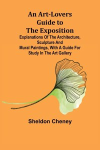 Art-Lovers Guide to the Exposition; Explanations of the Architecture, Sculpture and Mural Paintings, With a Guide for Study in the Art Gallery