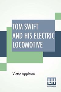 Tom Swift And His Electric Locomotive: Or Two Miles A Minute On The Rails