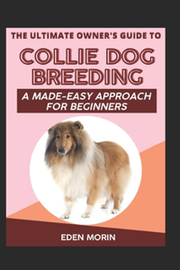 The Ultimate Owner's Guide To Collie Dog Breeding; A Made-Easy Approach For Beginners
