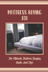 Mattress Buying 101: The Ultimate Mattress Buying Guide And Tips