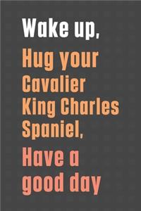 Wake up, Hug your Cavalier King Charles Spaniel, Have a good day