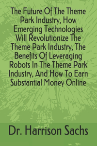 Future Of The Theme Park Industry, How Emerging Technologies Will Revolutionize The Theme Park Industry, The Benefits Of Leveraging Robots In The Theme Park Industry, And How To Earn Substantial Money Online