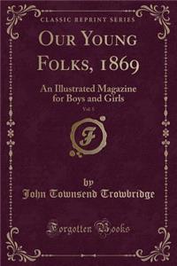 Our Young Folks, 1869, Vol. 5: An Illustrated Magazine for Boys and Girls (Classic Reprint)