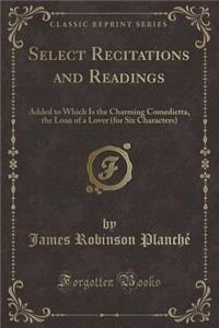 Select Recitations and Readings: Added to Which Is the Charming Comedietta, the Loan of a Lover (for Six Characters) (Classic Reprint)