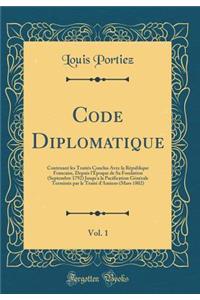 Code Diplomatique, Vol. 1: Contenant Les Traites Conclus Avec La Republique Francaise, Depuis L'Epoque de Sa Fondation (Septembre 1792) Jusqu'a La Pacification Generale Terminee Par Le Traite D'Amiens (Mars 1802) (Classic Reprint)