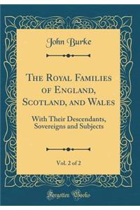 The Royal Families of England, Scotland, and Wales, Vol. 2 of 2: With Their Descendants, Sovereigns and Subjects (Classic Reprint): With Their Descendants, Sovereigns and Subjects (Classic Reprint)