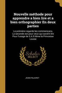 Nouvelle méthode pour apprendre a bien lire et a bien orthographier En deux parties