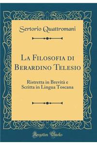 La Filosofia Di Berardino Telesio: Ristretta in BrevitÃ  E Scritta in Lingua Toscana (Classic Reprint)