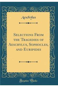 Selections from the Tragedies of Aeschylus, Sophocles, and Euripides (Classic Reprint)