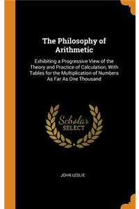 The Philosophy of Arithmetic: Exhibiting a Progressive View of the Theory and Practice of Calculation, with Tables for the Multiplication of Numbers as Far as One Thousand