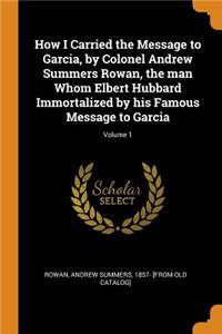 How I Carried the Message to Garcia, by Colonel Andrew Summers Rowan, the man Whom Elbert Hubbard Immortalized by his Famous Message to Garcia; Volume 1