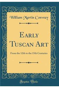 Early Tuscan Art: From the 12th to the 15th Centuries (Classic Reprint)