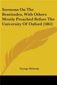 Sermons On The Beatitudes, With Others Mostly Preached Before The University Of Oxford (1861)