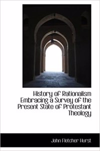 History of Rationalism Embracing a Survey of the Present State of Protestant Theology