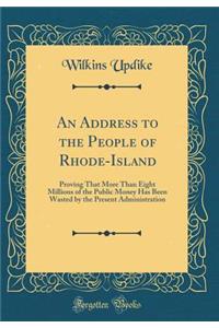 An Address to the People of Rhode-Island: Proving That More Than Eight Millions of the Public Money Has Been Wasted by the Present Administration (Classic Reprint)