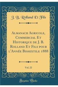 Almanach Agricole, Commercial Et Historique de J. B. Rolland Et Fils Pour l'AnnÃ©e Bissextile 1888, Vol. 22 (Classic Reprint)