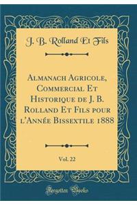 Almanach Agricole, Commercial Et Historique de J. B. Rolland Et Fils Pour l'AnnÃ©e Bissextile 1888, Vol. 22 (Classic Reprint)