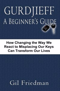 Gurdjieff, a Beginner's Guide--How Changing the Way We React to Misplacing Our Keys Can Transform Our Lives