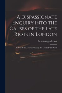 Dispassionate Enquiry Into the Causes of the Late Riots in London