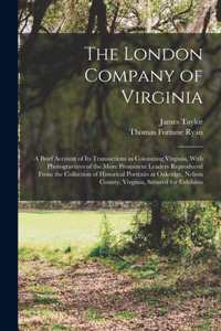 London Company of Virginia; a Brief Account of its Transactions in Colonizing Virginia, With Photogravures of the More Prominent Leaders Reproduced From the Collection of Historical Portraits at Oakridge, Nelson County, Virginia, Secured for Exhibi