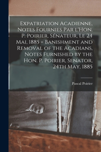 Expatriation acadienne, notes fournies par l'Hon. P. Poirier, sénateur, le 24 mai, 1885 = Banishment and removal of the Acadians, notes furnished by the Hon. P. Poirier, senator, 24th May, 1885