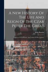 New History Of The Life And Reign Of The Czar Peter The Great