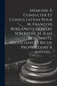 Mémoire À Consulter Et Consultation Pour M. François Roelandts, Contre Son Frère, M. Jean Roelandts, Négociant Et Riche Propriétaire À Anvers...