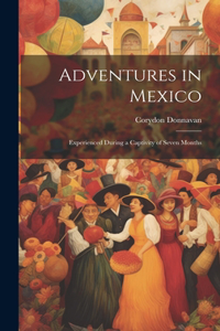 Adventures in Mexico; Experienced During a Captivity of Seven Months